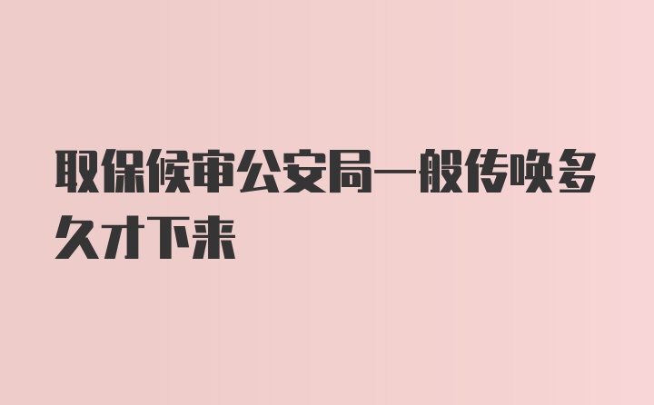 取保候审公安局一般传唤多久才下来