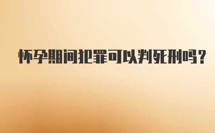 怀孕期间犯罪可以判死刑吗？