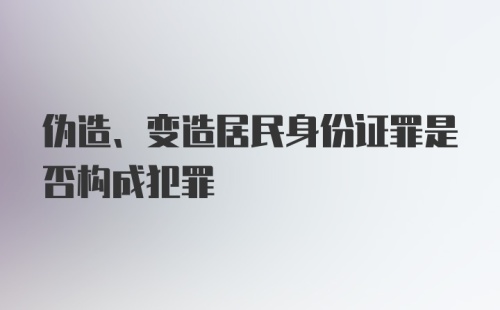 伪造、变造居民身份证罪是否构成犯罪