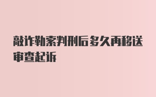 敲诈勒索判刑后多久再移送审查起诉