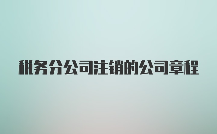 税务分公司注销的公司章程