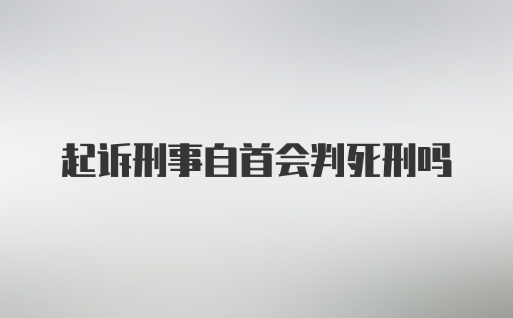 起诉刑事自首会判死刑吗