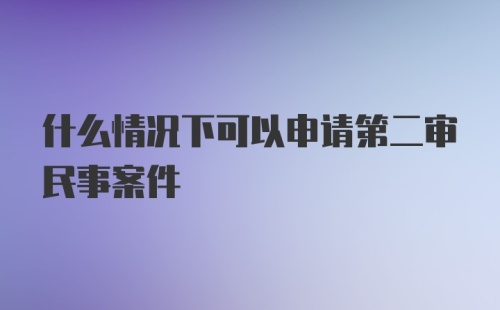 什么情况下可以申请第二审民事案件