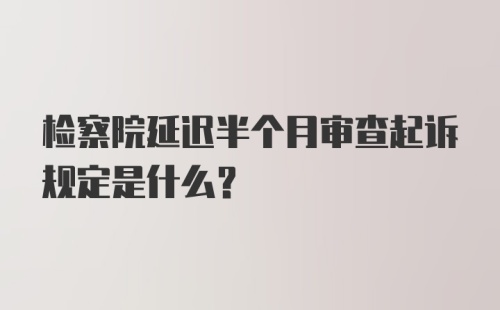 检察院延迟半个月审查起诉规定是什么?