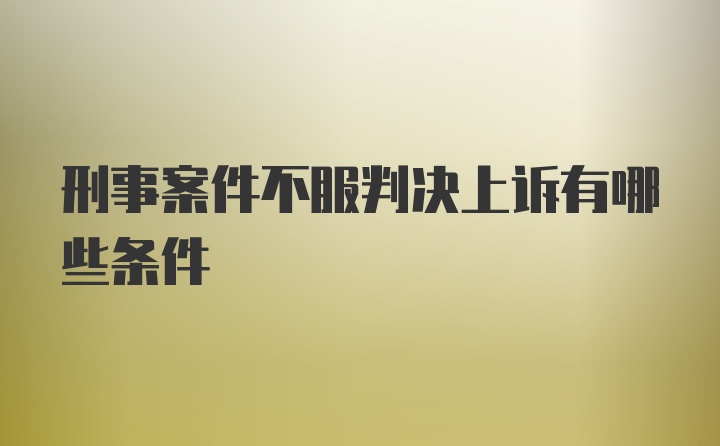 刑事案件不服判决上诉有哪些条件