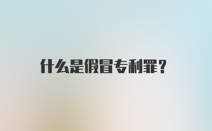 什么是假冒专利罪？