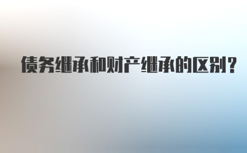 债务继承和财产继承的区别?