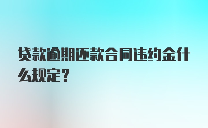 贷款逾期还款合同违约金什么规定？