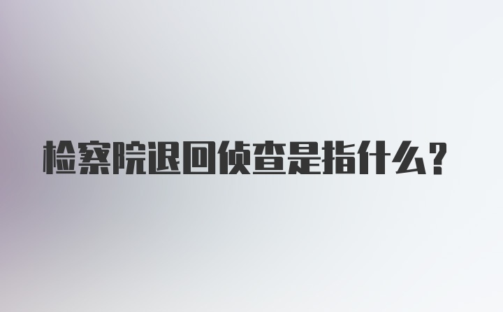 检察院退回侦查是指什么?