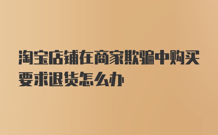 淘宝店铺在商家欺骗中购买要求退货怎么办