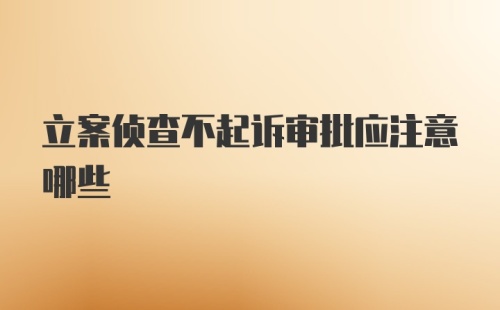 立案侦查不起诉审批应注意哪些