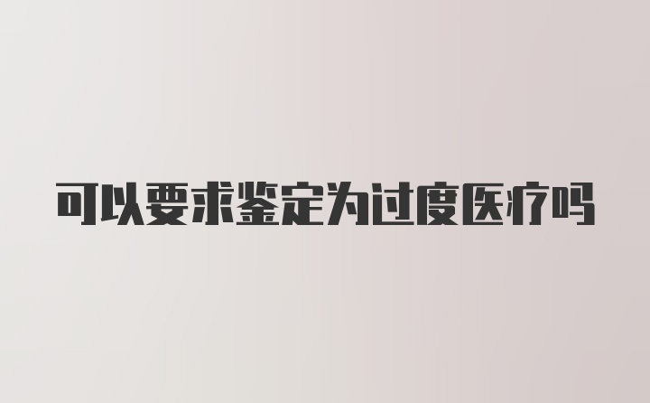 可以要求鉴定为过度医疗吗