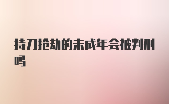 持刀抢劫的未成年会被判刑吗