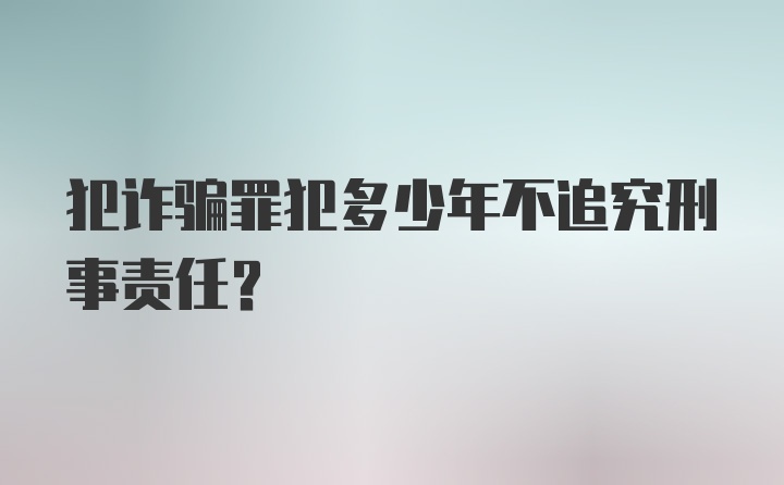 犯诈骗罪犯多少年不追究刑事责任?