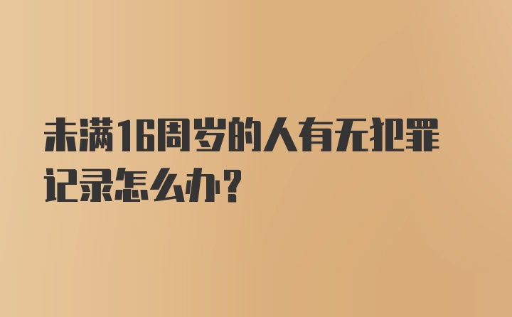 未满16周岁的人有无犯罪记录怎么办？