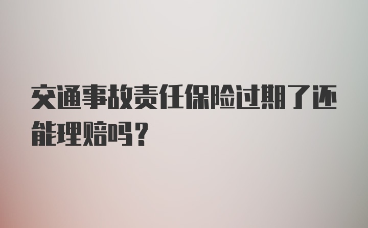 交通事故责任保险过期了还能理赔吗？