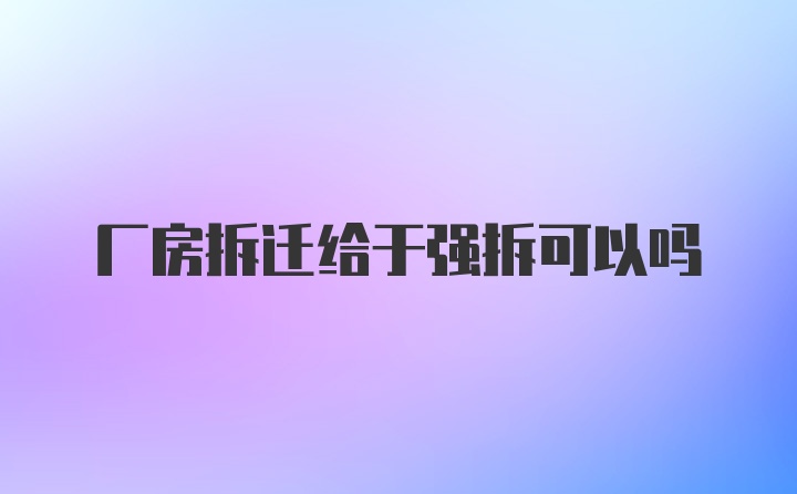 厂房拆迁给于强拆可以吗