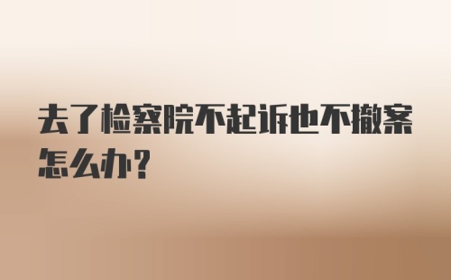 去了检察院不起诉也不撤案怎么办？