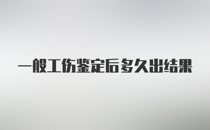 一般工伤鉴定后多久出结果