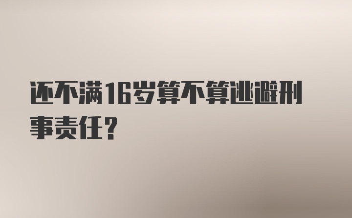 还不满16岁算不算逃避刑事责任？