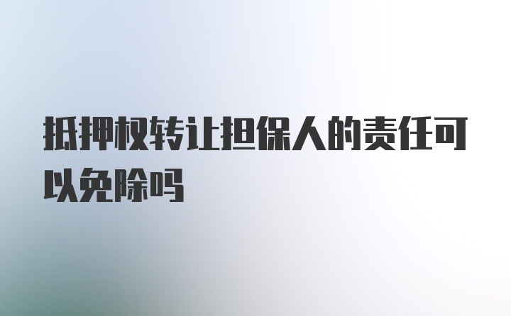 抵押权转让担保人的责任可以免除吗