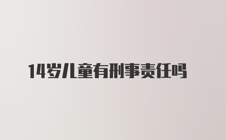 14岁儿童有刑事责任吗