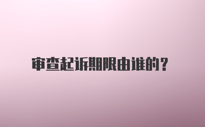 审查起诉期限由谁的?