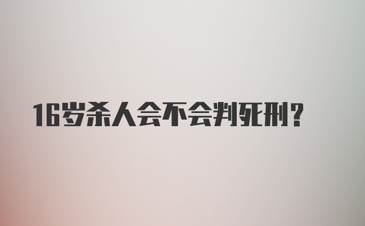 16岁杀人会不会判死刑?