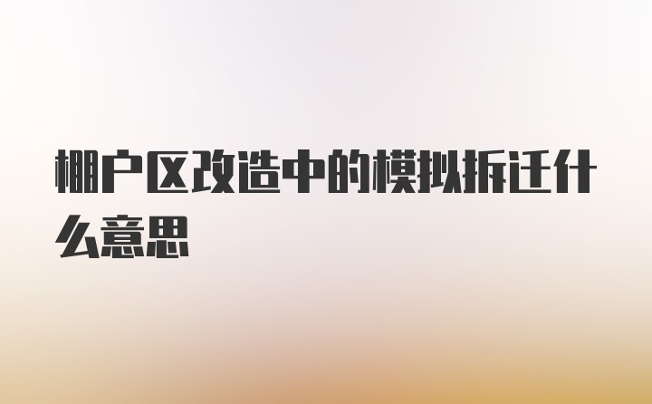 棚户区改造中的模拟拆迁什么意思