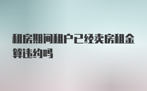 租房期间租户已经卖房租金算违约吗