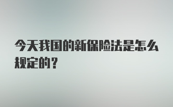 今天我国的新保险法是怎么规定的?