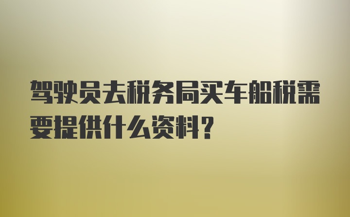 驾驶员去税务局买车船税需要提供什么资料？