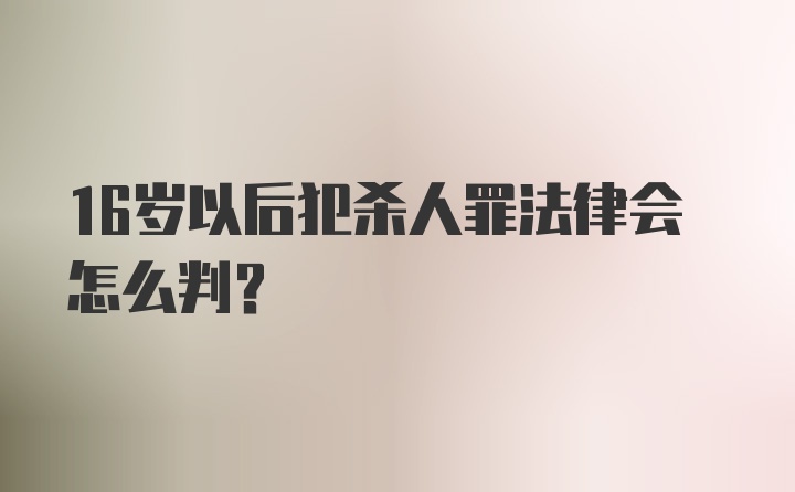 16岁以后犯杀人罪法律会怎么判?