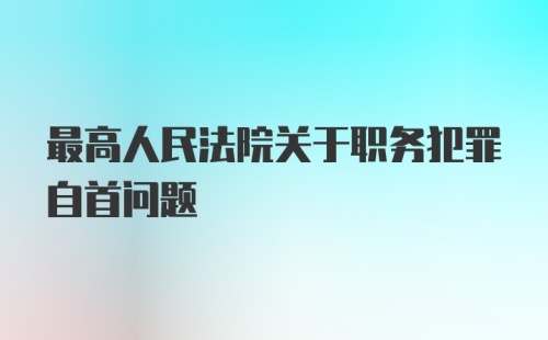 最高人民法院关于职务犯罪自首问题