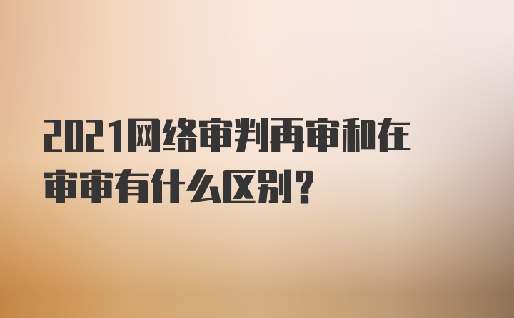 2021网络审判再审和在审审有什么区别？