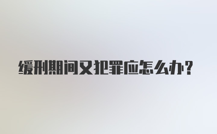 缓刑期间又犯罪应怎么办？