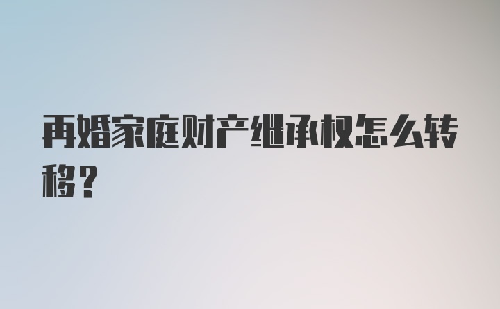 再婚家庭财产继承权怎么转移？