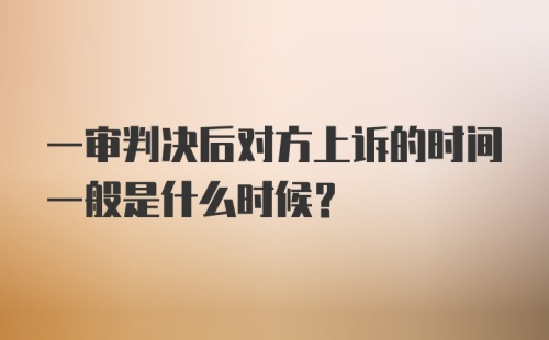 一审判决后对方上诉的时间一般是什么时候？