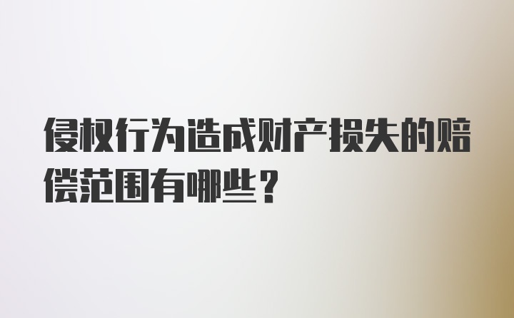 侵权行为造成财产损失的赔偿范围有哪些？