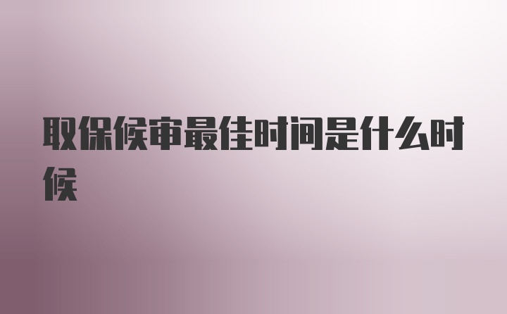 取保候审最佳时间是什么时候