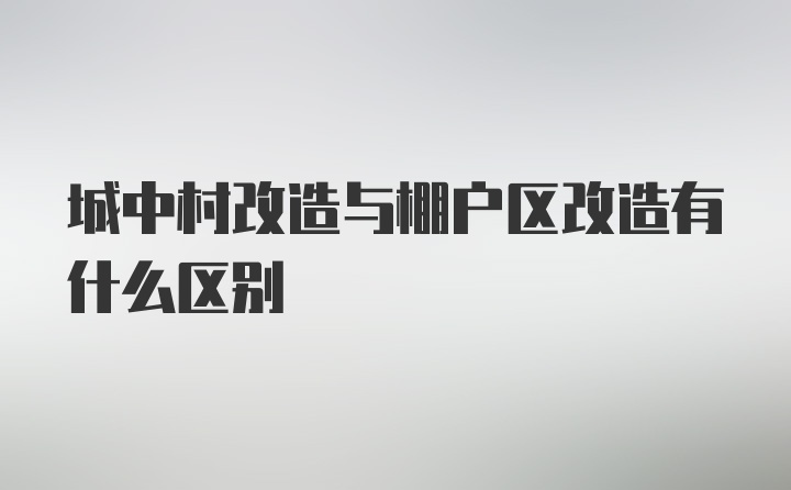 城中村改造与棚户区改造有什么区别