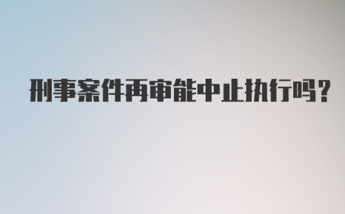 刑事案件再审能中止执行吗？