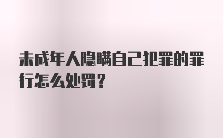 未成年人隐瞒自己犯罪的罪行怎么处罚？