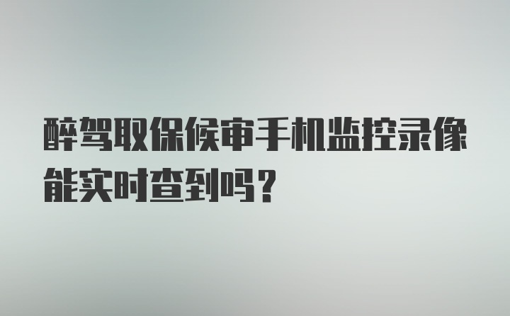 醉驾取保候审手机监控录像能实时查到吗？