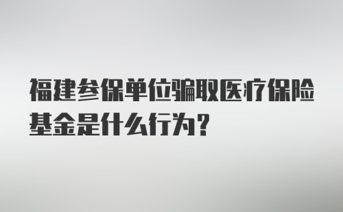 福建参保单位骗取医疗保险基金是什么行为？