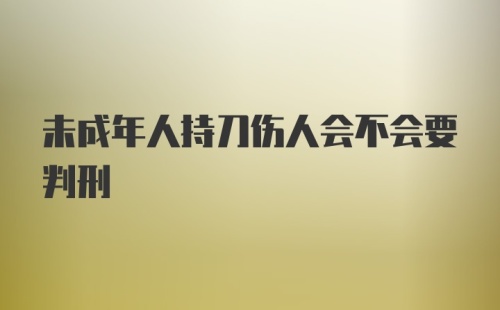 未成年人持刀伤人会不会要判刑