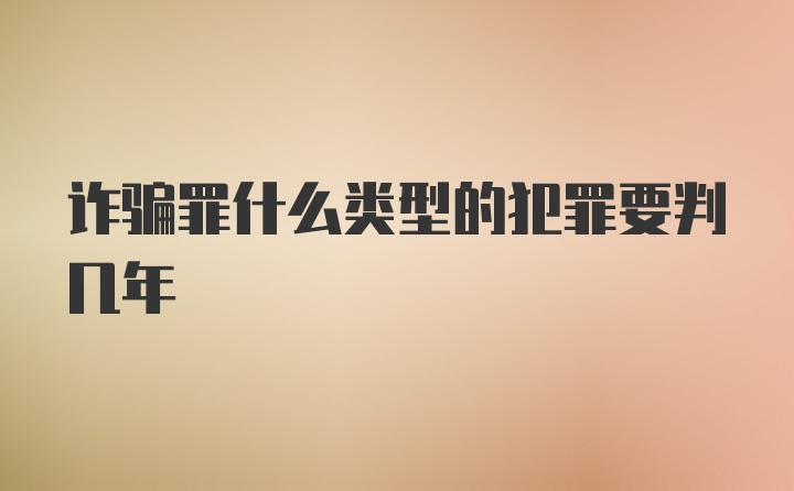 诈骗罪什么类型的犯罪要判几年