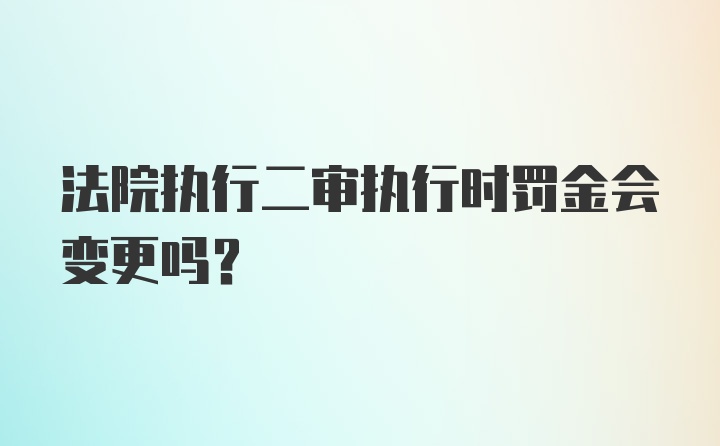 法院执行二审执行时罚金会变更吗？