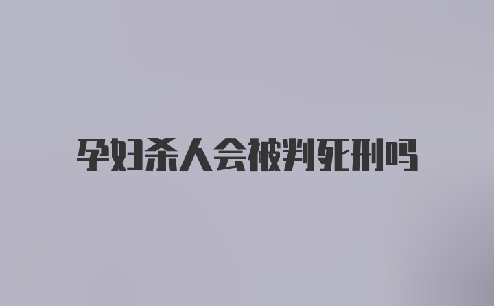 孕妇杀人会被判死刑吗