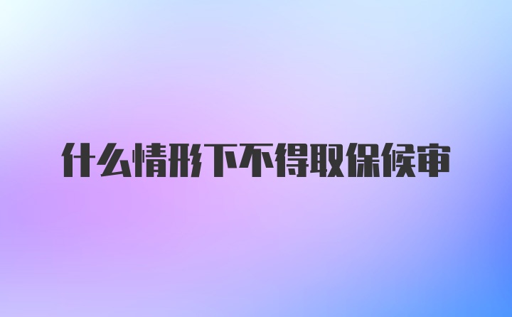 什么情形下不得取保候审